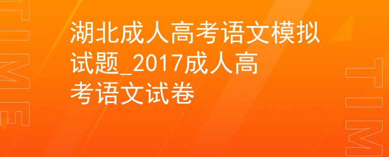 湖北成人高考語文模擬試題_2017成人高考語文試卷 湖北成人高考語文模擬試題_2017成人高考語文試卷