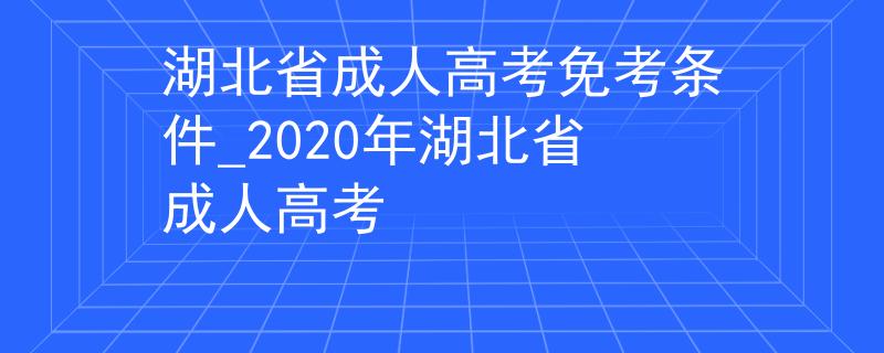 湖北省成人高考免考條件_2020年湖北省成人高考 湖北省成人高考免考條件_2020年湖北省成人高考