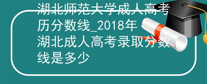 湖北師范大學(xué)成人高考?xì)v分?jǐn)?shù)線_2018年湖北成人高考錄取分?jǐn)?shù)線是多少