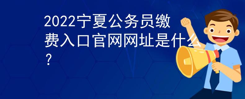2022寧夏公務(wù)員繳費(fèi)入口官網(wǎng)網(wǎng)址是什么？
