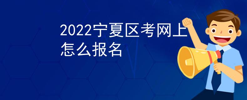 2022寧夏區(qū)考網(wǎng)上怎么報名