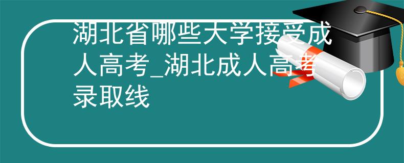 湖北省哪些大學(xué)接受成人高考_湖北成人高考錄取線