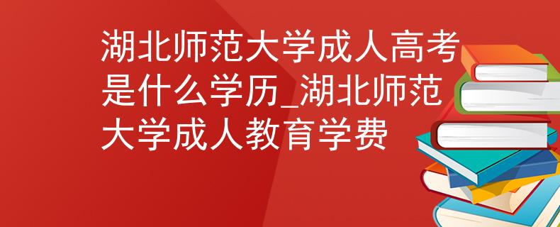 湖北師范大學(xué)成人高考是什么學(xué)歷_湖北師范大學(xué)成人教育學(xué)費(fèi)