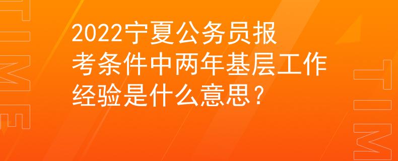 2022寧夏公務(wù)員報考條件中兩年基層工作經(jīng)驗(yàn)是什么意思？