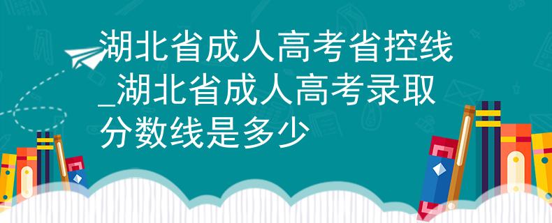 湖北省成人高考省控線_湖北省成人高考錄取分?jǐn)?shù)線是多少