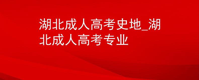 湖北成人高考史地_湖北成人高考專業(yè)