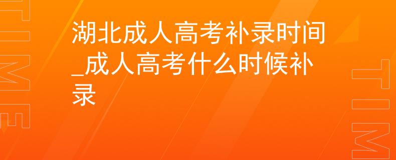 湖北成人高考補(bǔ)錄時(shí)間_成人高考什么時(shí)候補(bǔ)錄