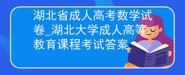 湖北省成人高考數(shù)學(xué)試卷_湖北大學(xué)成人高等教育課程考試答案