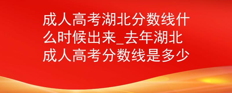 成人高考湖北分?jǐn)?shù)線什么時(shí)候出來_去年湖北成人高考分?jǐn)?shù)線是多少
