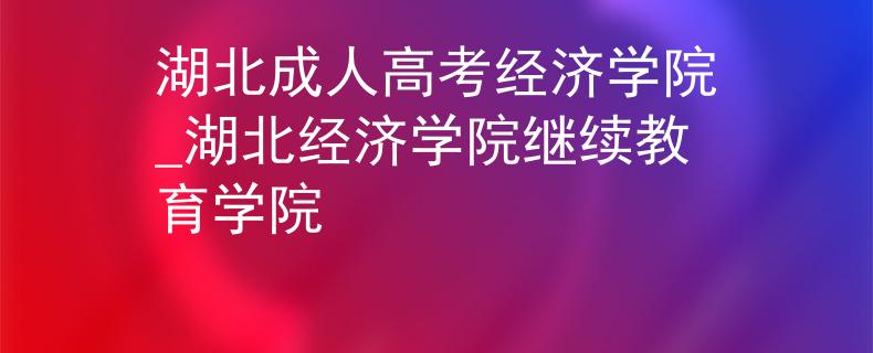 湖北成人高考經(jīng)濟(jì)學(xué)院_湖北經(jīng)濟(jì)學(xué)院繼續(xù)教育學(xué)院
