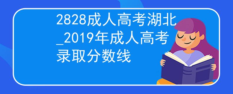 2828成人高考湖北_2019年成人高考錄取分?jǐn)?shù)線