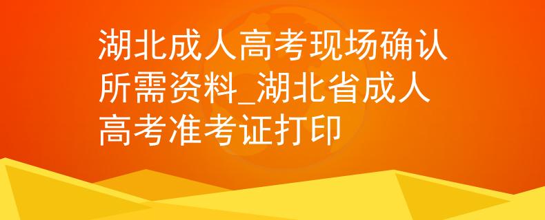 湖北成人高考現(xiàn)場(chǎng)確認(rèn)所需資料_湖北省成人高考準(zhǔn)考證打印