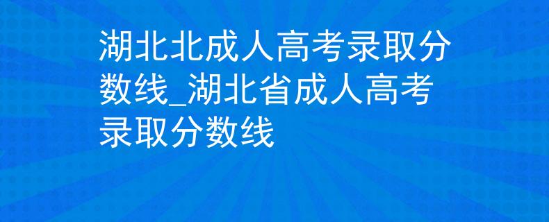 湖北北成人高考錄取分?jǐn)?shù)線_湖北省成人高考錄取分?jǐn)?shù)線