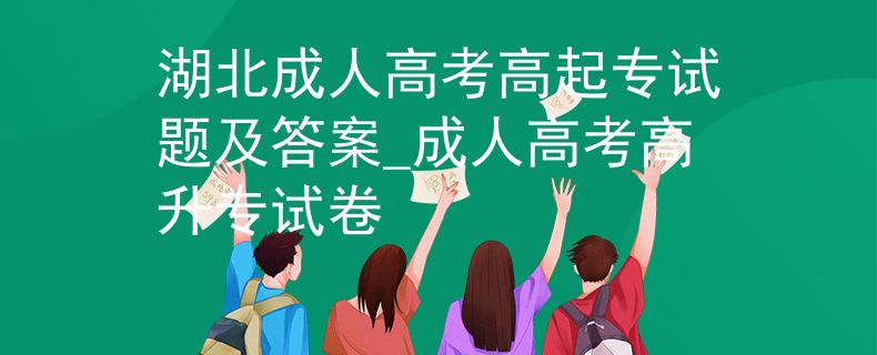 湖北成人高考高起專試題及答案_成人高考高升專試卷