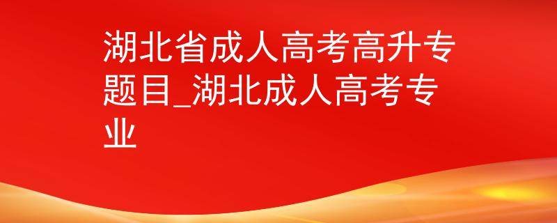 湖北省成人高考高升專題目_湖北成人高考專業(yè)