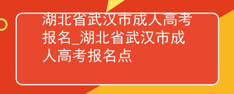 湖北省武漢市成人高考報名_湖北省武漢市成人高考報名點