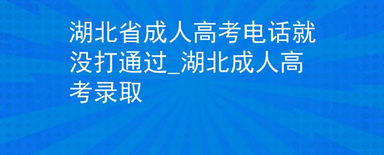 湖北省成人高考電話就沒打通過_湖北成人高考錄取