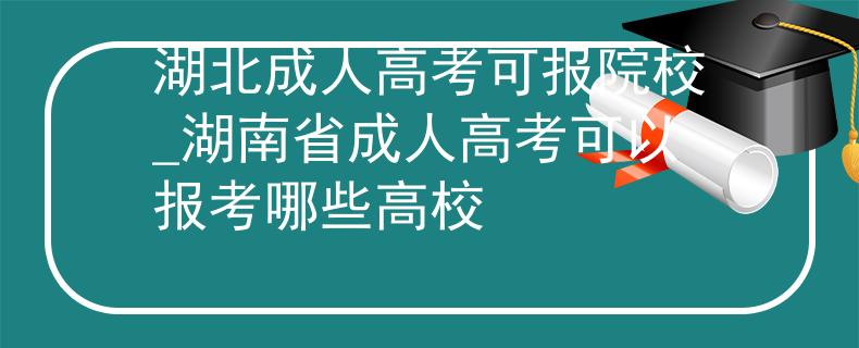 湖北成人高考可報院校_湖南省成人高考可以報考哪些高校