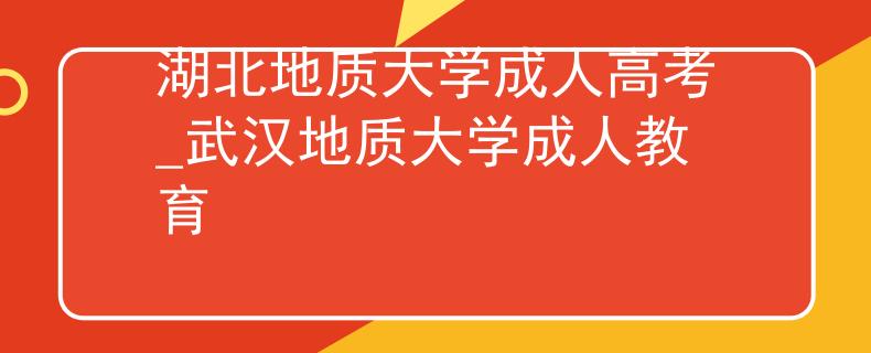 湖北地質(zhì)大學(xué)成人高考_武漢地質(zhì)大學(xué)成人教育