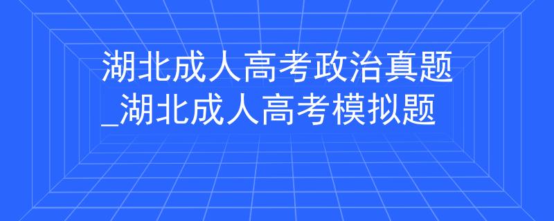 湖北成人高考政治真題_湖北成人高考模擬題