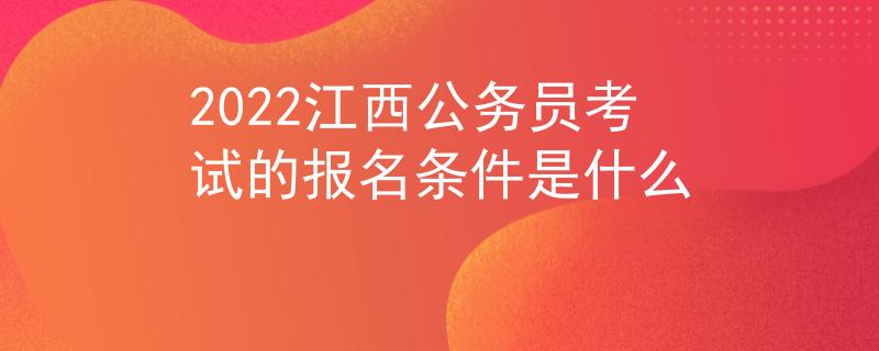 2022江西公務(wù)員考試的報(bào)名條件是什么