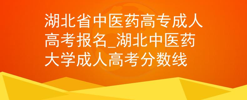 湖北省中醫(yī)藥高專成人高考報名_湖北中醫(yī)藥大學(xué)成人高考分?jǐn)?shù)線