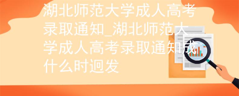 湖北師范大學(xué)成人高考錄取通知_湖北師范大學(xué)成人高考錄取通知成什么時(shí)迥發(fā)