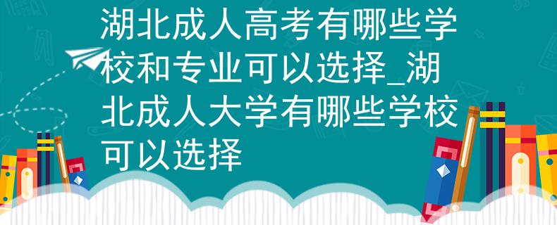 湖北成人高考有哪些學校和專業(yè)可以選擇_湖北成人大學有哪些學校可以選擇