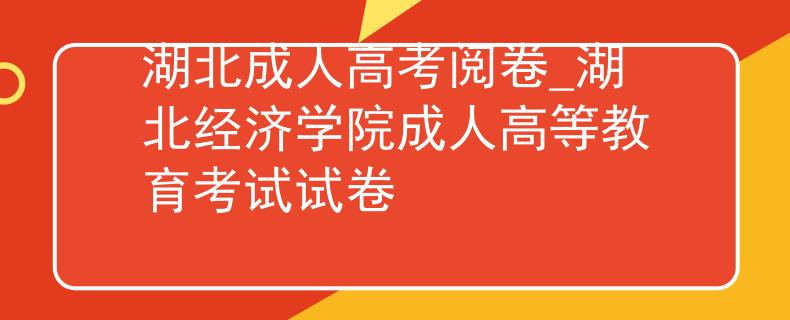 湖北成人高考閱卷_湖北經(jīng)濟學院成人高等教育考試試卷