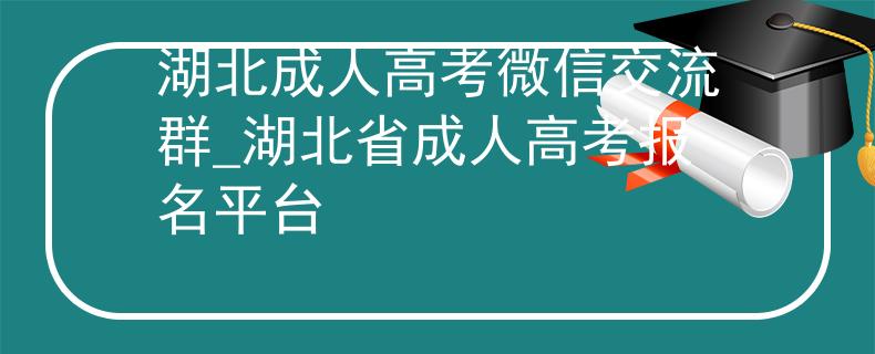 湖北成人高考微信交流群_湖北省成人高考報名平臺