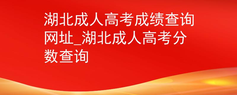 湖北成人高考成績查詢網(wǎng)址_湖北成人高考分數(shù)查詢