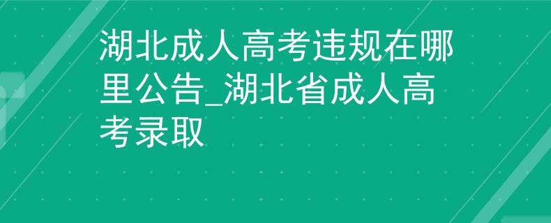 湖北成人高考違規(guī)在哪里公告_湖北省成人高考錄取