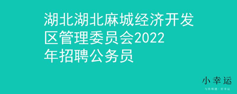 湖北湖北麻城經(jīng)濟(jì)開發(fā)區(qū)管理委員會(huì)2022年招聘公務(wù)員