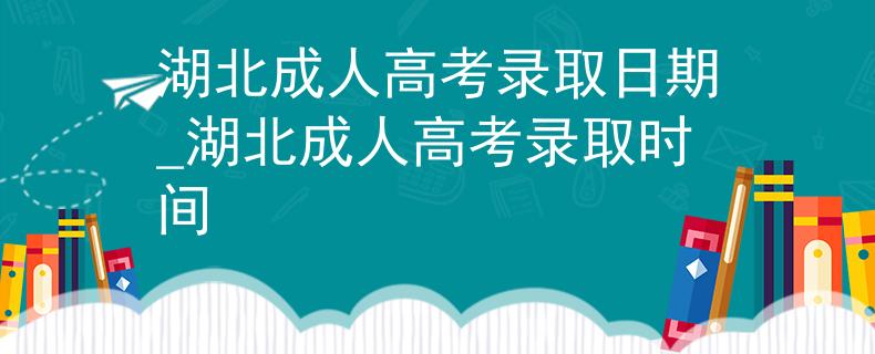 湖北成人高考錄取日期_湖北成人高考錄取時(shí)間