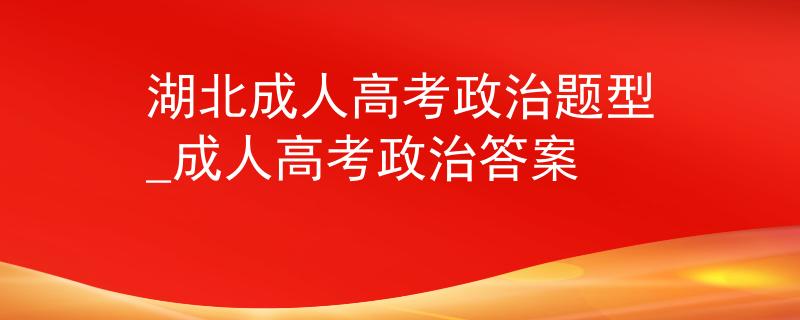 湖北成人高考政治題型_成人高考政治答案