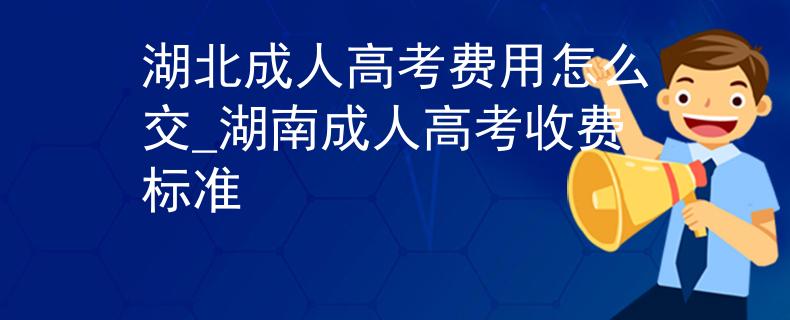 湖北成人高考費(fèi)用怎么交_湖南成人高考收費(fèi)標(biāo)準(zhǔn)