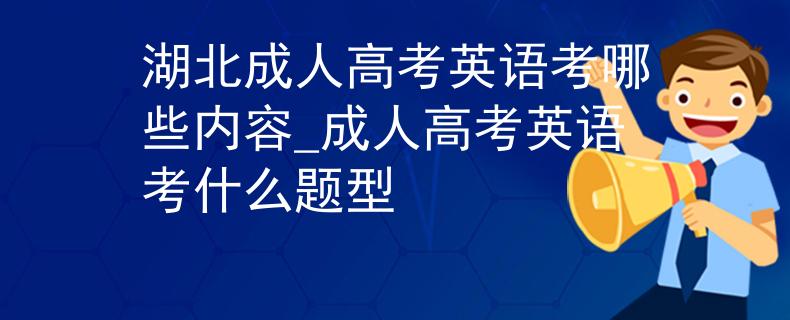湖北成人高考英語(yǔ)考哪些內(nèi)容_成人高考英語(yǔ)考什么題型