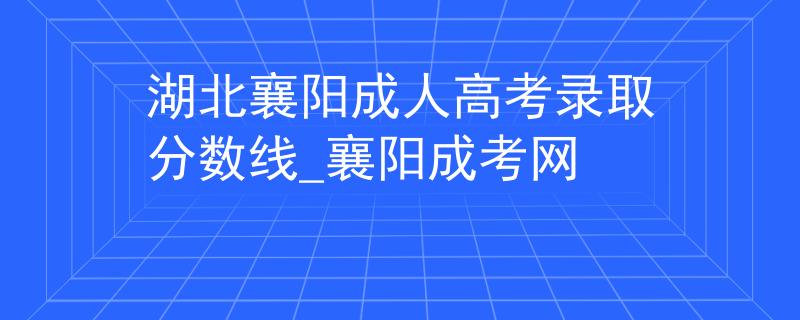 湖北襄陽(yáng)成人高考錄取分?jǐn)?shù)線_襄陽(yáng)成考網(wǎng)