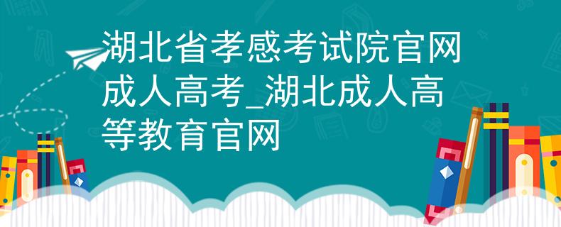 湖北省孝感考試院官網(wǎng)成人高考_湖北成人高等教育官網(wǎng)