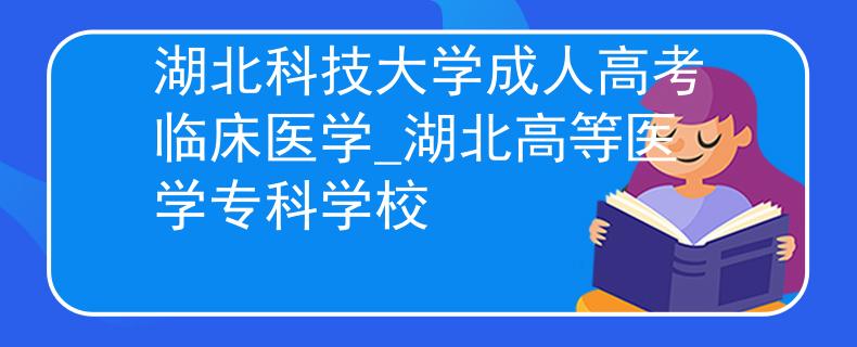 湖北科技大學成人高考臨床醫(yī)學_湖北高等醫(yī)學?？茖W校