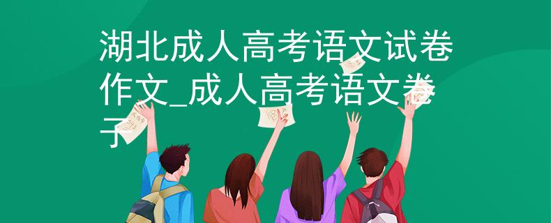 湖北成人高考語文試卷作文_成人高考語文卷子