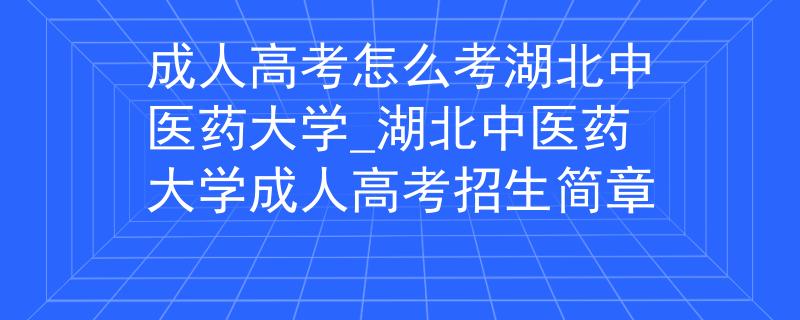 成人高考怎么考湖北中醫(yī)藥大學_湖北中醫(yī)藥大學成人高考招生簡章