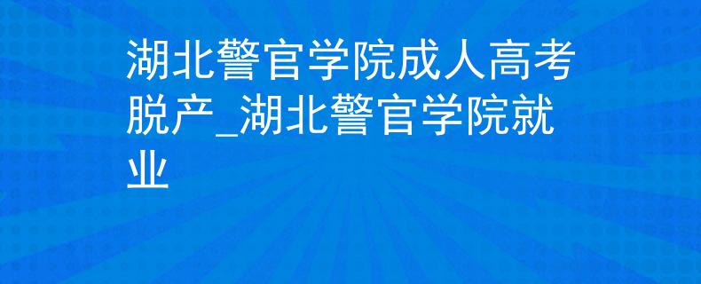 湖北警官學院成人高考脫產(chǎn)_湖北警官學院就業(yè)