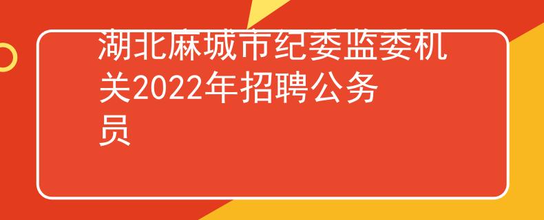 湖北麻城市紀(jì)委監(jiān)委機關(guān)2022年招聘公務(wù)員