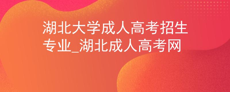 湖北大學成人高考招生專業(yè)_湖北成人高考網(wǎng)