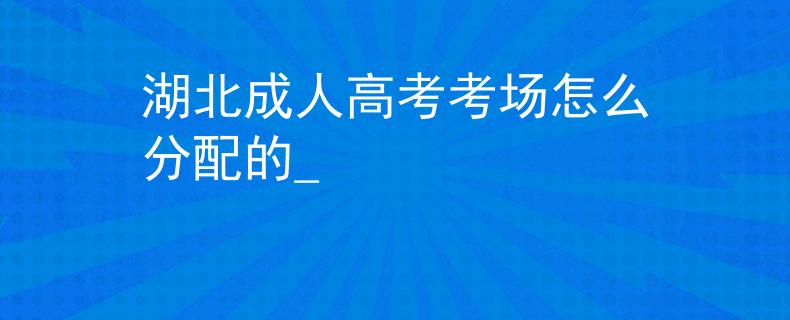 湖北成人高考考場怎么分配的_