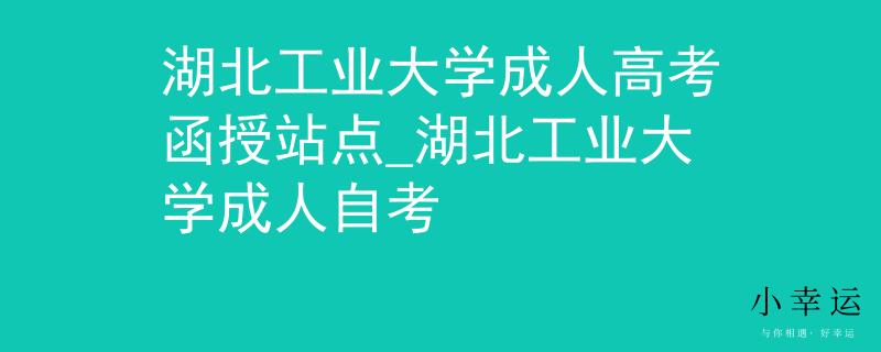 湖北工業(yè)大學成人高考函授站點_湖北工業(yè)大學成人自考