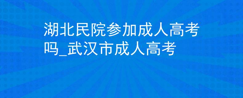 湖北民院參加成人高考嗎_武漢市成人高考