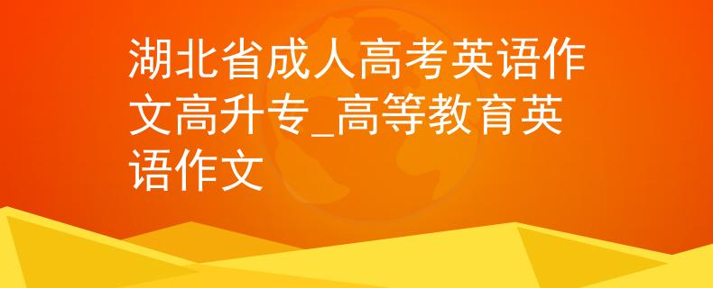 湖北省成人高考英語作文高升專_高等教育英語作文