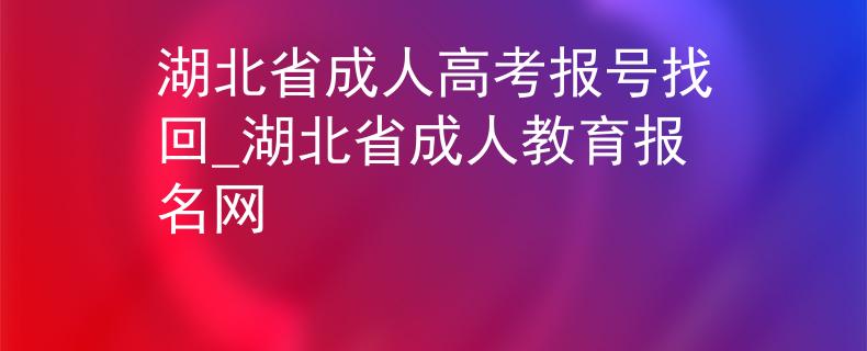 湖北省成人高考報(bào)號(hào)找回_湖北省成人教育報(bào)名網(wǎng) 湖北省成人高考報(bào)號(hào)找回_湖北省成人教育報(bào)名網(wǎng)